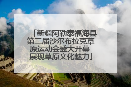 新疆阿勒泰福海县第二届沙尔布拉克草原运动会盛大开幕 展现草原文化魅力