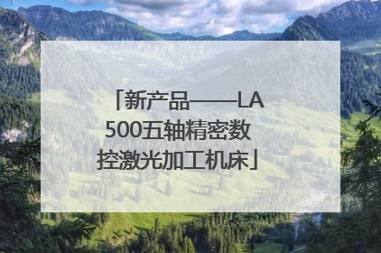 新产品——LA500五轴精密数控激光加工机床