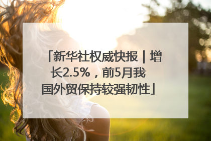 新华社权威快报｜增长2.5%，前5月我国外贸保持较强韧性