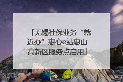 无锡社保业务“就近办”惠心e站惠山高新区服务点启用