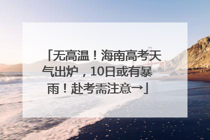 无高温！海南高考天气出炉，10日或有暴雨！赴考需注意→