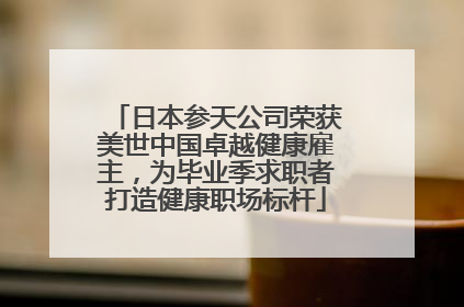 日本参天公司荣获美世中国卓越健康雇主，为毕业季求职者打造健康职场标杆