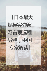 日本最大规模实弹演习首现远程导弹，中国专家解读