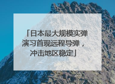 日本最大规模实弹演习首现远程导弹，冲击地区稳定