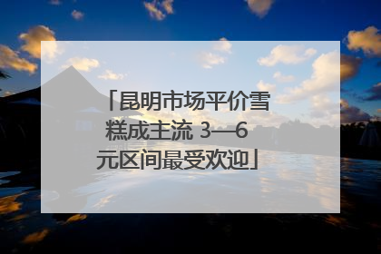 昆明市场平价雪糕成主流 3—6元区间最受欢迎
