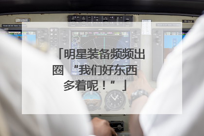 明星装备频频出圈 “我们好东西多着呢！”