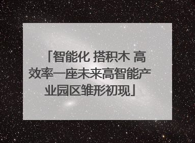 智能化 搭积木 高效率一座未来高智能产业园区雏形初现