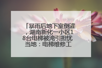 暴雨后地下室倒灌，湖南新化一小区18台电梯被淹引担忧 当地：电梯维修工作正逐步实施