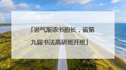 暑气渐浓书韵长，省第九届书法高研班开班