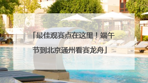 最佳观赛点在这里！端午节到北京通州看赛龙舟
