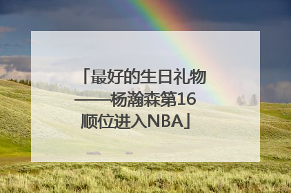 最好的生日礼物——杨瀚森第16顺位进入NBA