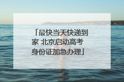 最快当天快递到家 北京启动高考身份证加急办理