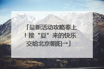 最新活动攻略奉上！接“夏”来的快乐交给北京朝阳→