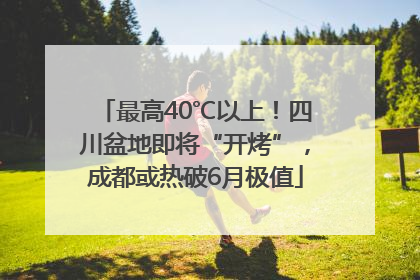 最高40℃以上！四川盆地即将“开烤”，成都或热破6月极值