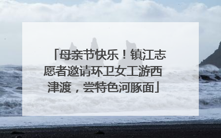 母亲节快乐！镇江志愿者邀请环卫女工游西津渡，尝特色河豚面