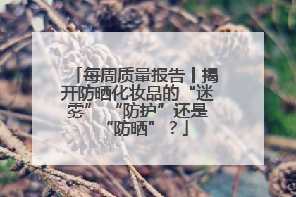 每周质量报告丨揭开防晒化妆品的“迷雾” “防护”还是“防晒”？