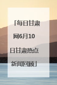 每日甘肃网6月10日甘肃热点新闻回顾