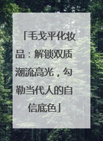 毛戈平化妆品：解锁双质潮流高光，勾勒当代人的自信底色