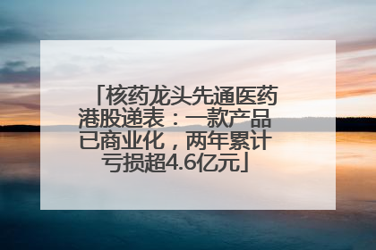 核药龙头先通医药港股递表：一款产品已商业化，两年累计亏损超4.6亿元