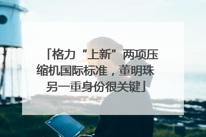 格力“上新”两项压缩机国际标准，董明珠另一重身份很关键