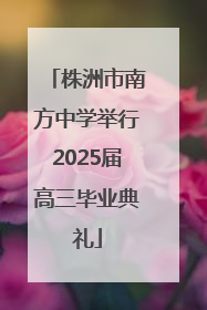 株洲市南方中学举行2025届高三毕业典礼