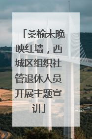 桑榆未晚映红墙，西城区组织社管退休人员开展主题宣讲