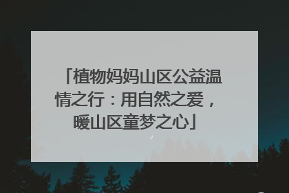 植物妈妈山区公益温情之行：用自然之爱，暖山区童梦之心