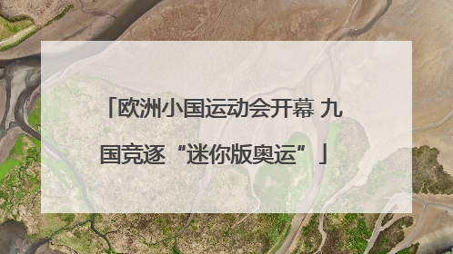 欧洲小国运动会开幕 九国竞逐“迷你版奥运”