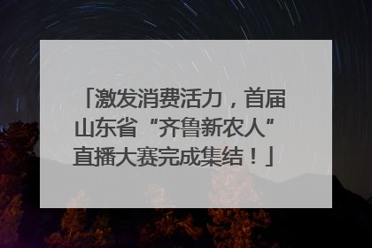 激发消费活力，首届山东省“齐鲁新农人”直播大赛完成集结！