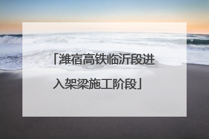 潍宿高铁临沂段进入架梁施工阶段