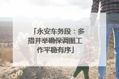 永安车务段：多措并举确保调图工作平稳有序