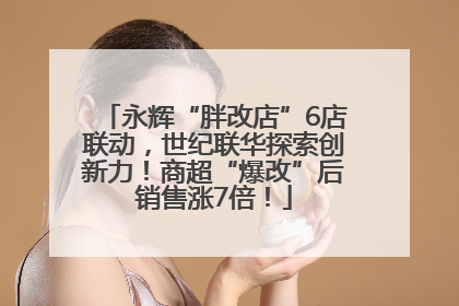 永辉“胖改店”6店联动，世纪联华探索创新力！商超“爆改”后销售涨7倍！