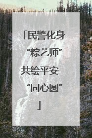 民警化身“粽艺师” 共绘平安“同心圆”