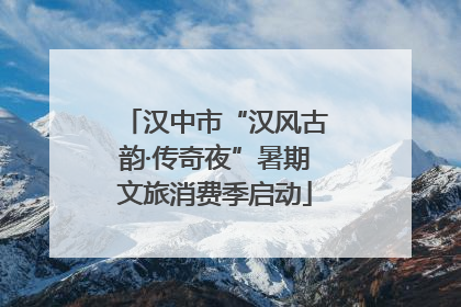 汉中市“汉风古韵·传奇夜”暑期文旅消费季启动