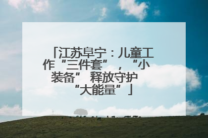江苏阜宁：儿童工作“三件套”，“小装备” 释放守护 “大能量”