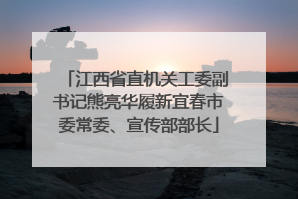 江西省直机关工委副书记熊亮华履新宜春市委常委、宣传部部长