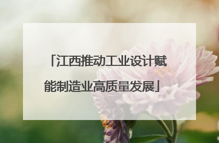 江西推动工业设计赋能制造业高质量发展