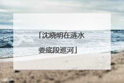 沈晓明在涟水娄底段巡河