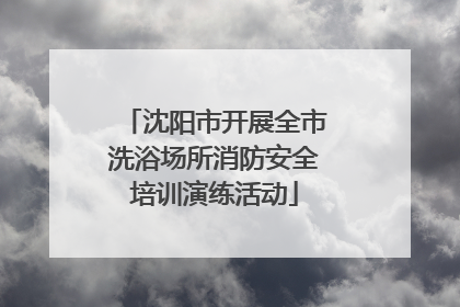 沈阳市开展全市洗浴场所消防安全培训演练活动
