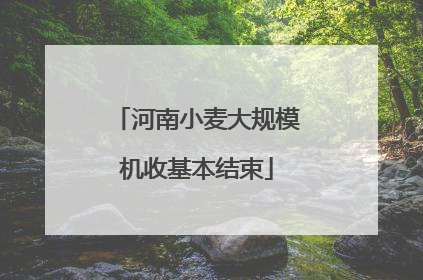 河南小麦大规模机收基本结束