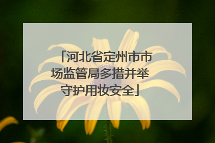 河北省定州市市场监管局多措并举守护用妆安全