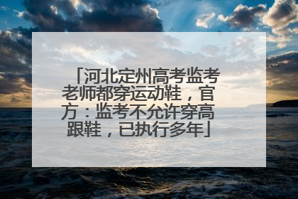 河北定州高考监考老师都穿运动鞋，官方：监考不允许穿高跟鞋，已执行多年