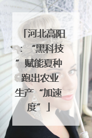 河北高阳：“黑科技”赋能夏种 跑出农业生产“加速度”