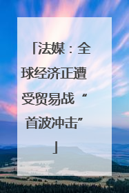 法媒：全球经济正遭受贸易战“首波冲击”
