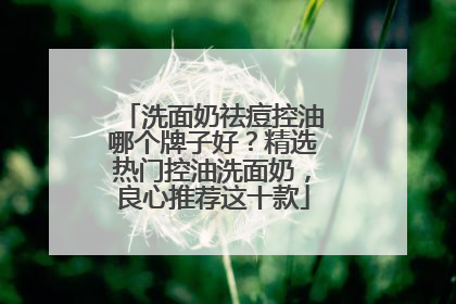 洗面奶祛痘控油哪个牌子好？精选热门控油洗面奶，良心推荐这十款