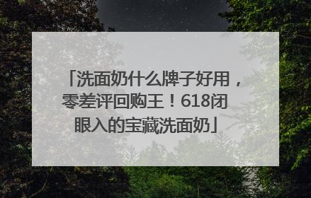 洗面奶什么牌子好用，零差评回购王！618闭眼入的宝藏洗面奶