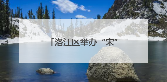 洛江区举办“宋”潮奇遇·“粽”情古街——端午节暨六一儿童节文化活动