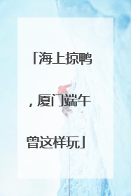 海上掠鸭，厦门端午曾这样玩