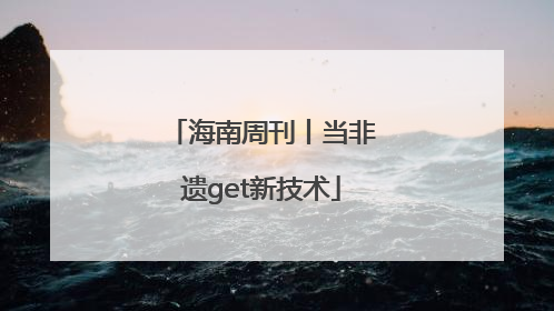 海南周刊丨当非遗get新技术