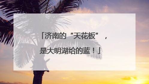 济南的“天花板”，是大明湖给的蓝！